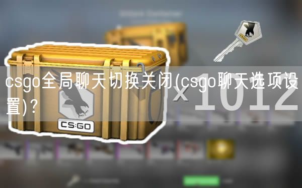 csgo全局聊天切换关闭(csgo聊天选项设置)？