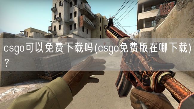 csgo可以免费下载吗(csgo免费版在哪下载)？