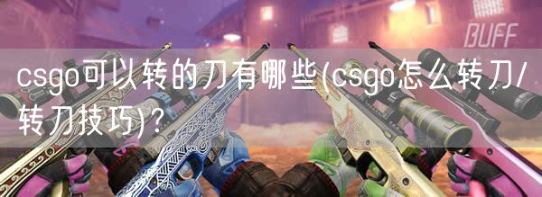 csgo可以转的刀有哪些(csgo怎么转刀/转刀技巧)？