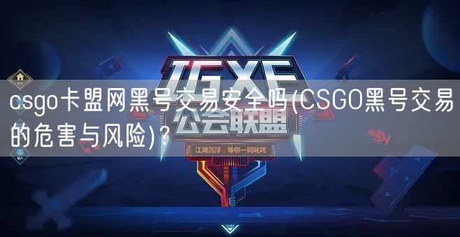 csgo卡盟网黑号交易安全吗(CSGO黑号交易的危害与风险)？