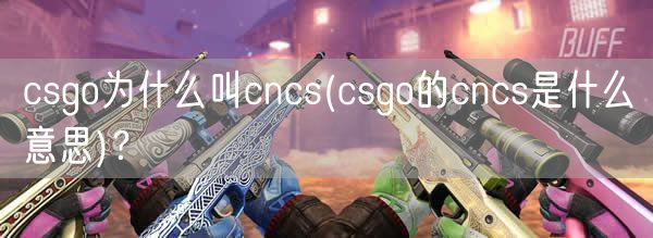 csgo为什么叫cncs(csgo的cncs是什么意思)？