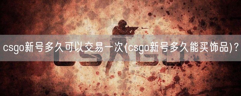 csgo新号多久可以交易一次(csgo新号多久能买饰品)？