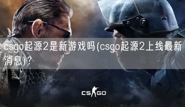 csgo起源2是新游戏吗(csgo起源2上线最新消息)？