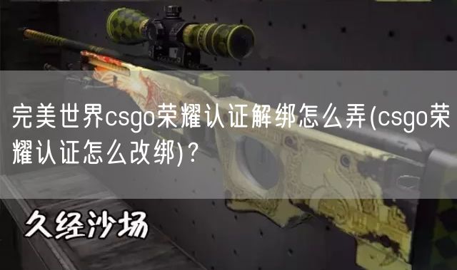 完美世界csgo荣耀认证解绑怎么弄(csgo荣耀认证怎么改绑)？