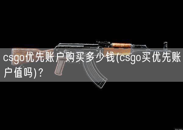 csgo优先账户购买多少钱(csgo买优先账户值吗)？