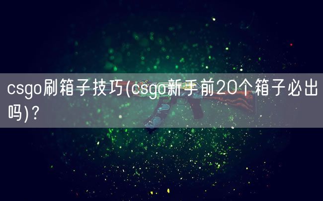 csgo刷箱子技巧(csgo新手前20个箱子必出吗)？